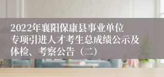 2022年襄阳保康县事业单位专项引进人才考生总成绩公示及体检、考察公告（二）