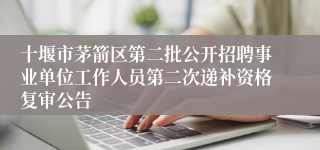 十堰市茅箭区第二批公开招聘事业单位工作人员第二次递补资格复审公告