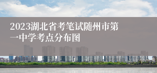 2023湖北省考笔试随州市第一中学考点分布图