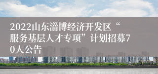 2022山东淄博经济开发区“服务基层人才专项”计划招募70人公告