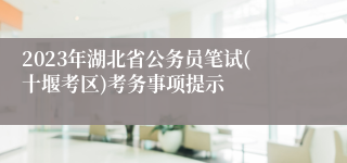 2023年湖北省公务员笔试(十堰考区)考务事项提示