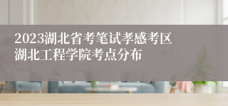 2023湖北省考笔试孝感考区湖北工程学院考点分布