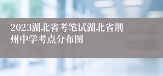 2023湖北省考笔试湖北省荆州中学考点分布图