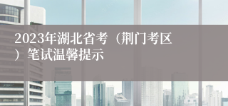 2023年湖北省考（荆门考区）笔试温馨提示