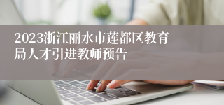 2023浙江丽水市莲都区教育局人才引进教师预告