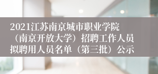 2021江苏南京城市职业学院（南京开放大学）招聘工作人员拟聘用人员名单（第三批）公示