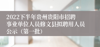 2022下半年贵州贵阳市招聘事业单位人员修文县拟聘用人员公示（第一批）