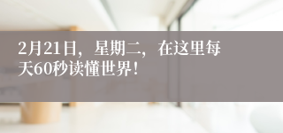 2月21日，星期二，在这里每天60秒读懂世界！