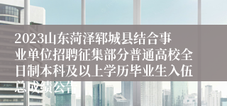2023山东菏泽郓城县结合事业单位招聘征集部分普通高校全日制本科及以上学历毕业生入伍总成绩公告