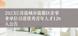 2023江苏盐城市盐都区企事业单位引进优秀青年人才126人公告