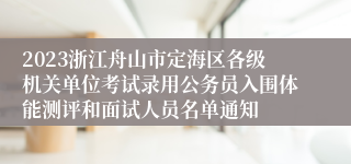 2023浙江舟山市定海区各级机关单位考试录用公务员入围体能测评和面试人员名单通知