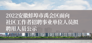 2022安徽蚌埠市禹会区面向社区工作者招聘事业单位人员拟聘用人员公示