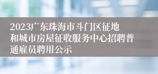2023广东珠海市斗门区征地和城市房屋征收服务中心招聘普通雇员聘用公示