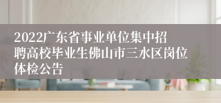 2022广东省事业单位集中招聘高校毕业生佛山市三水区岗位体检公告