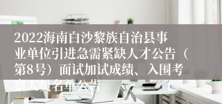 2022海南白沙黎族自治县事业单位引进急需紧缺人才公告（第8号）面试加试成绩、入围考察人员名单公告