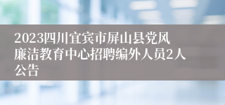 2023四川宜宾市屏山县党风廉洁教育中心招聘编外人员2人公告