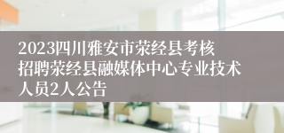 2023四川雅安市荥经县考核招聘荥经县融媒体中心专业技术人员2人公告