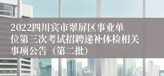 2022四川宾市翠屏区事业单位第三次考试招聘递补体检相关事项公告（第二批）