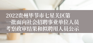 2022贵州毕节市七星关区第一批面向社会招聘事业单位人员考察政审结果和拟聘用人员公示