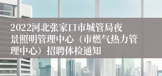 2022河北张家口市城管局夜景照明管理中心（市燃气热力管理中心）招聘体检通知