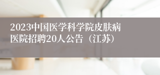 2023中国医学科学院皮肤病医院招聘20人公告（江苏）