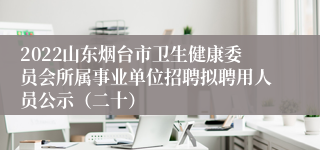 2022山东烟台市卫生健康委员会所属事业单位招聘拟聘用人员公示（二十）