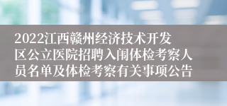 2022江西赣州经济技术开发区公立医院招聘入闱体检考察人员名单及体检考察有关事项公告