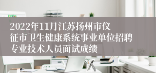 2022年11月江苏扬州市仪征市卫生健康系统事业单位招聘专业技术人员面试成绩