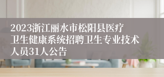 2023浙江丽水市松阳县医疗卫生健康系统招聘卫生专业技术人员31人公告