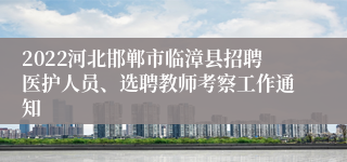 2022河北邯郸市临漳县招聘医护人员、选聘教师考察工作通知