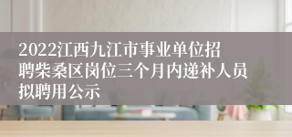 2022江西九江市事业单位招聘柴桑区岗位三个月内递补人员拟聘用公示