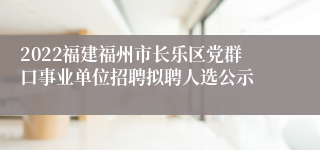 2022福建福州市长乐区党群口事业单位招聘拟聘人选公示