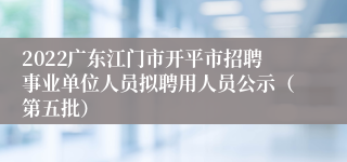 2022广东江门市开平市招聘事业单位人员拟聘用人员公示（第五批）