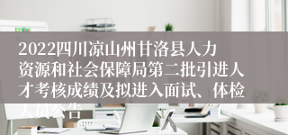 2022四川凉山州甘洛县人力资源和社会保障局第二批引进人才考核成绩及拟进入面试、体检人员公告