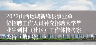 2022山西运城新绛县事业单位招聘工作人员补充招聘大学毕业生到村（社区）工作体检考察公告（第8号）