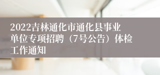 2022吉林通化市通化县事业单位专项招聘（7号公告）体检工作通知