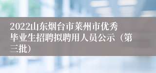 2022山东烟台市莱州市优秀毕业生招聘拟聘用人员公示（第三批）