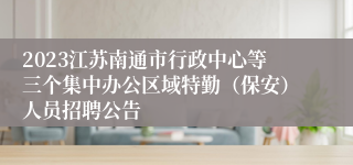 2023江苏南通市行政中心等三个集中办公区域特勤（保安）人员招聘公告