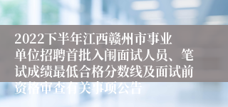 2022下半年江西赣州市事业单位招聘首批入闱面试人员、笔试成绩最低合格分数线及面试前资格审查有关事项公告