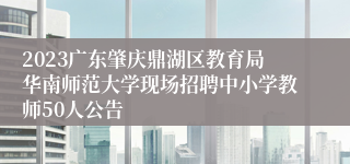 2023广东肇庆鼎湖区教育局华南师范大学现场招聘中小学教师50人公告