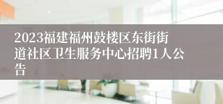 2023福建福州鼓楼区东街街道社区卫生服务中心招聘1人公告