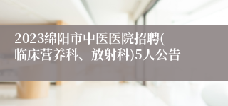 2023绵阳市中医医院招聘(临床营养科、放射科)5人公告