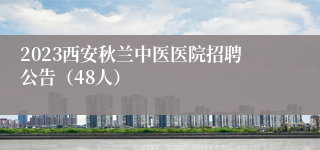 2023西安秋兰中医医院招聘公告（48人）