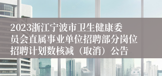 2023浙江宁波市卫生健康委员会直属事业单位招聘部分岗位招聘计划数核减（取消）公告