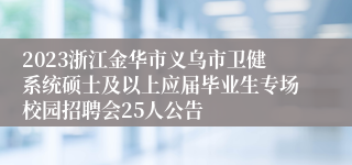 2023浙江金华市义乌市卫健系统硕士及以上应届毕业生专场校园招聘会25人公告