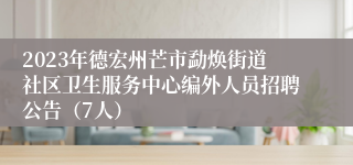 2023年德宏州芒市勐焕街道社区卫生服务中心编外人员招聘公告（7人）