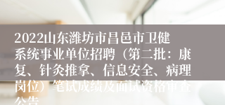 2022山东潍坊市昌邑市卫健系统事业单位招聘（第二批：康复、针灸推拿、信息安全、病理岗位）笔试成绩及面试资格审查公告