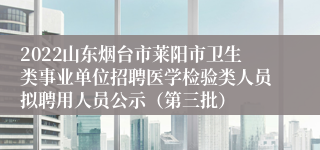 2022山东烟台市莱阳市卫生类事业单位招聘医学检验类人员拟聘用人员公示（第三批）