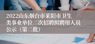 2022山东烟台市莱阳市卫生类事业单位二次招聘拟聘用人员公示（第二批）