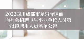 2022四川成都市龙泉驿区面向社会招聘卫生事业单位人员第一批拟聘用人员名单公告